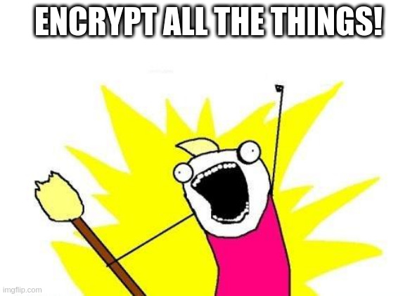 “All the Things” meme: Encrypt all the things.