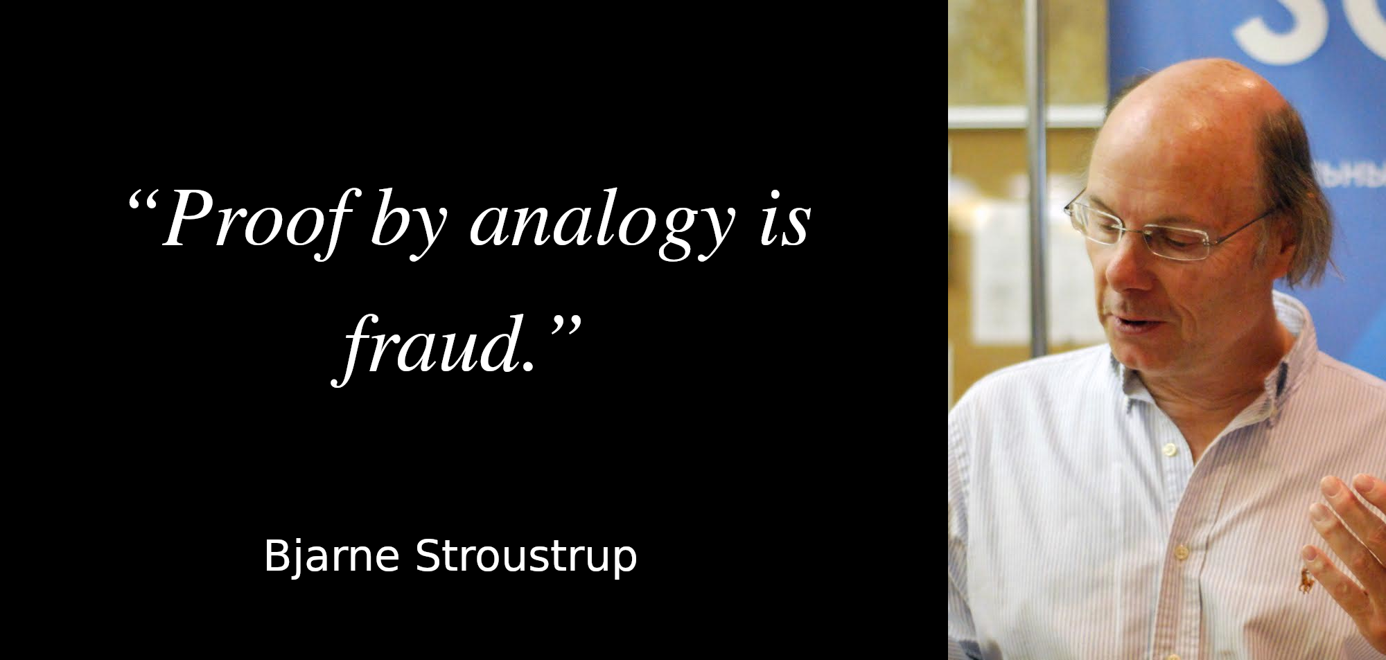 Proof by analogy is fraud. - Bjarne Stroustrup